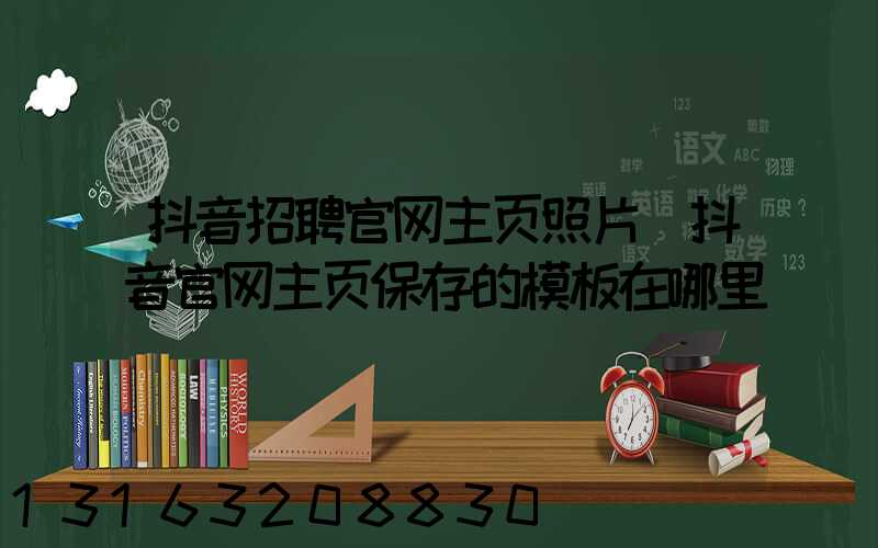 抖音招聘官网主页照片(抖音官网主页保存的模板在哪里)