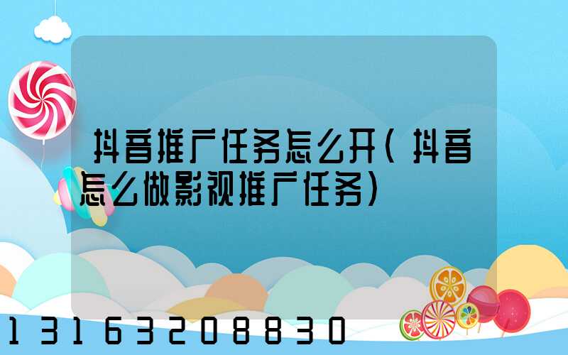 抖音推广任务怎么开(抖音怎么做影视推广任务)