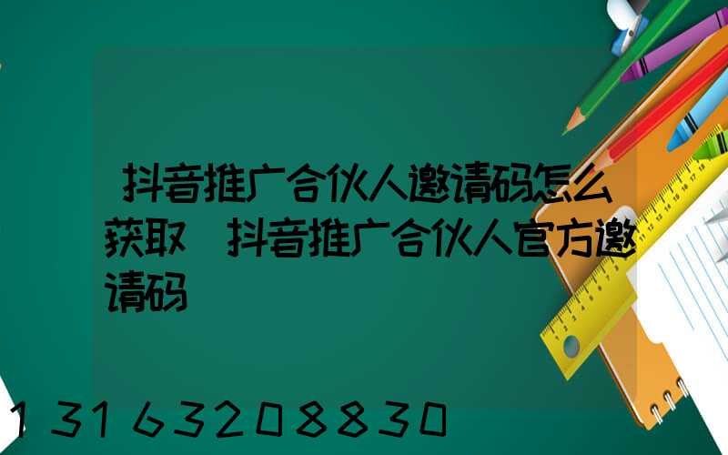 抖音推广合伙人邀请码怎么获取(抖音推广合伙人官方邀请码)