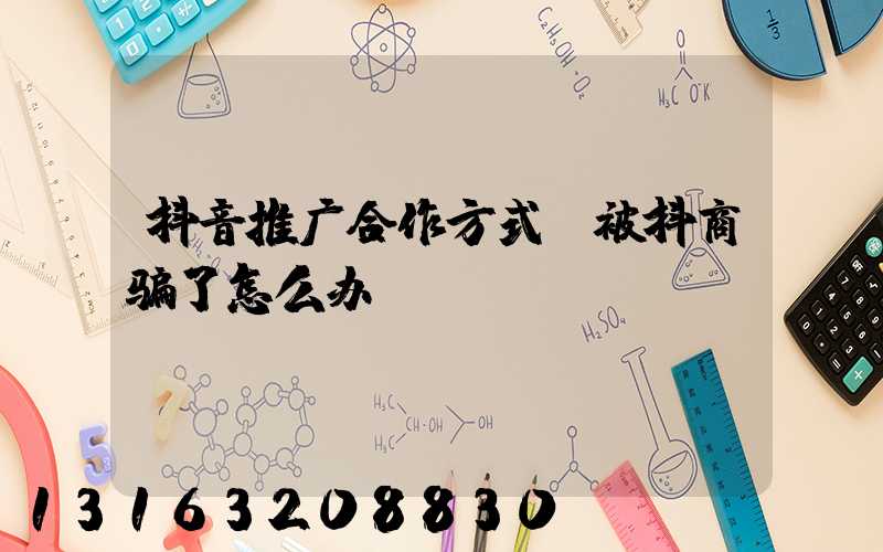 抖音推广合作方式(被抖商骗了怎么办)