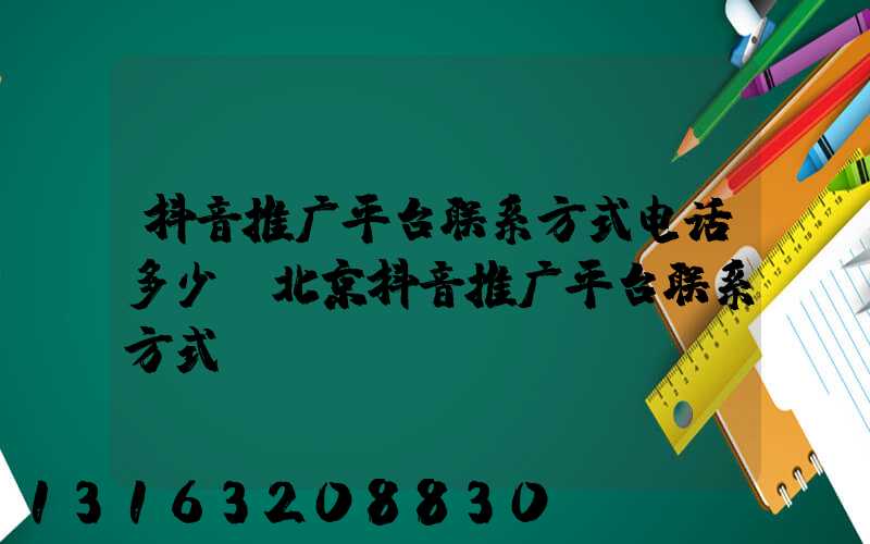 抖音推广平台联系方式电话多少(北京抖音推广平台联系方式)