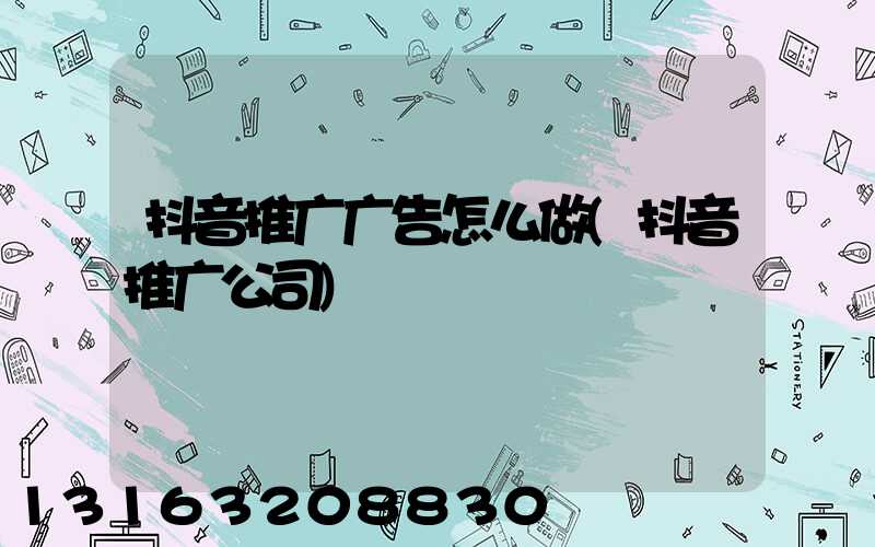 抖音推广广告怎么做(抖音推广公司)