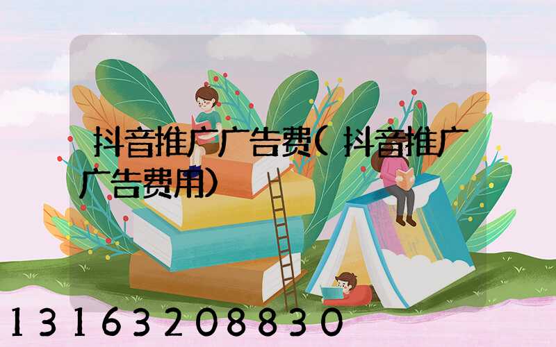 抖音推广广告费(抖音推广广告费用)