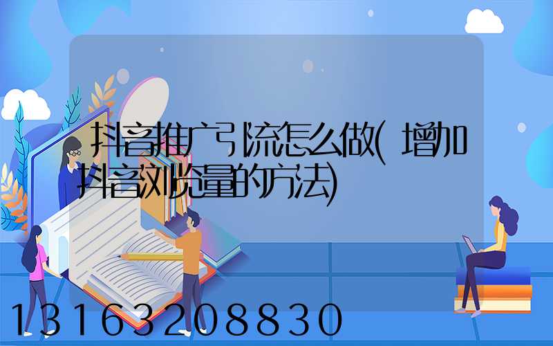 抖音推广引流怎么做(增加抖音浏览量的方法)