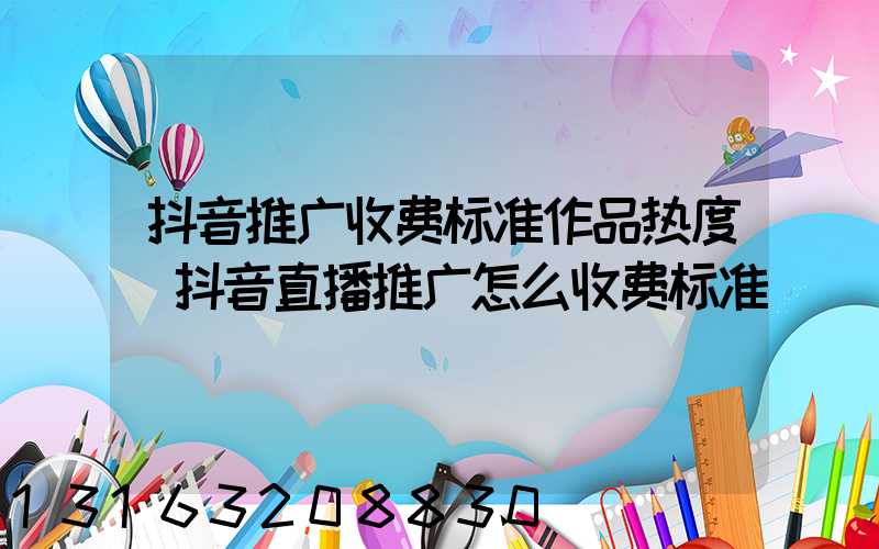 抖音推广收费标准作品热度(抖音直播推广怎么收费标准)