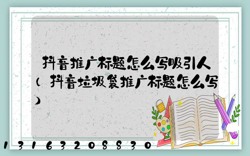 抖音推广标题怎么写吸引人(抖音垃圾袋推广标题怎么写)