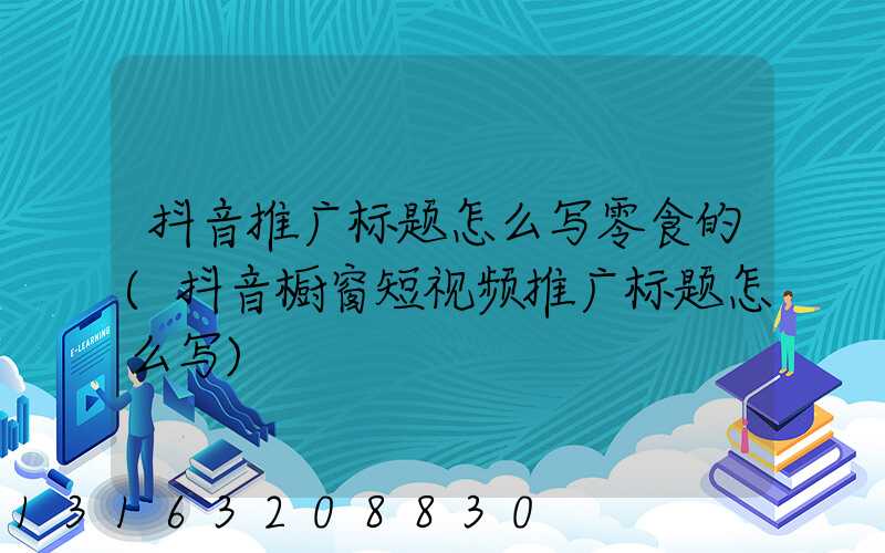 抖音推广标题怎么写零食的(抖音橱窗短视频推广标题怎么写)