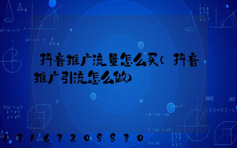 抖音推广流量怎么买(抖音推广引流怎么做)