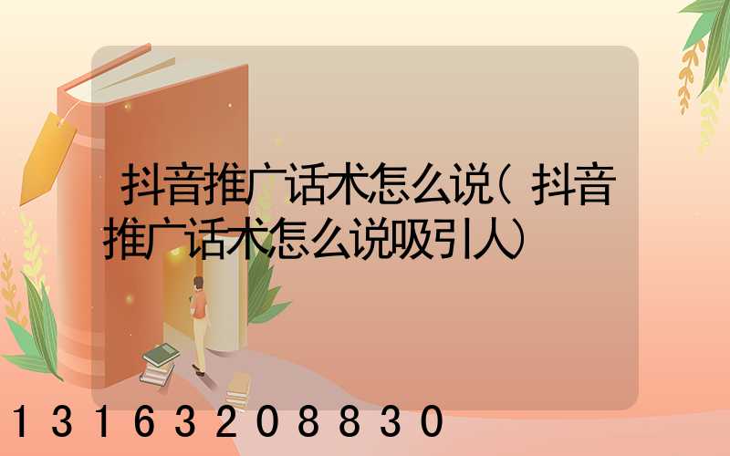 抖音推广话术怎么说(抖音推广话术怎么说吸引人)