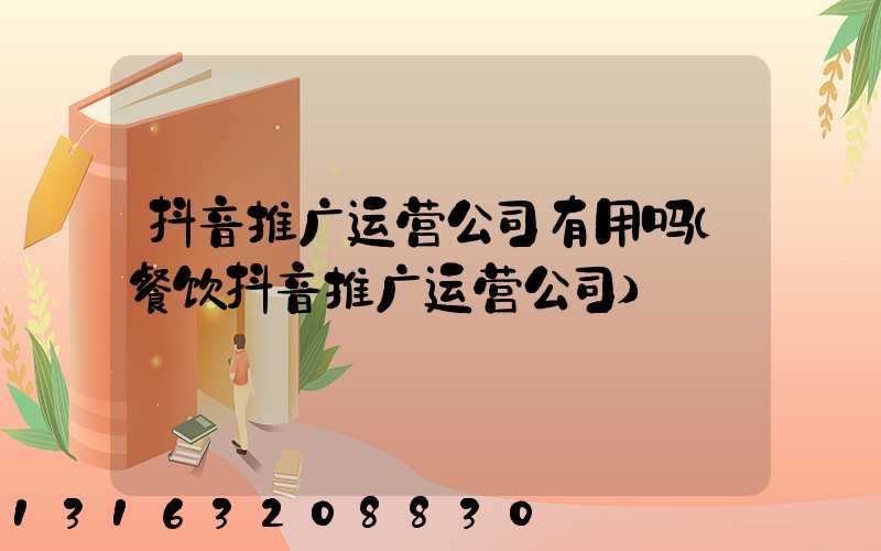 抖音推广运营公司有用吗(餐饮抖音推广运营公司)