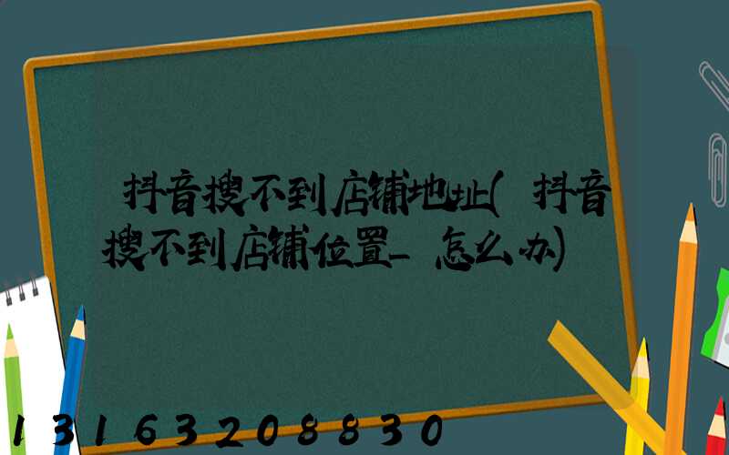 抖音搜不到店铺地址(抖音搜不到店铺位置_怎么办)