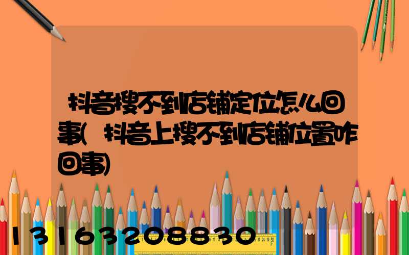 抖音搜不到店铺定位怎么回事(抖音上搜不到店铺位置咋回事)