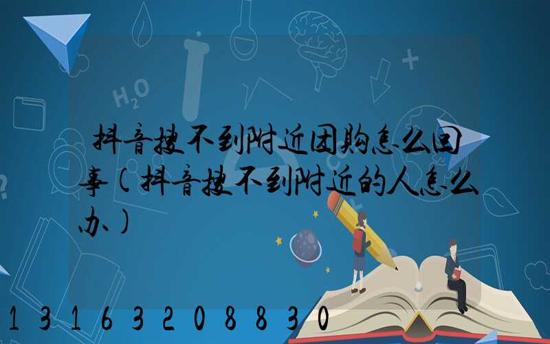 抖音搜不到附近团购怎么回事(抖音搜不到附近的人怎么办)