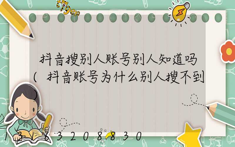 抖音搜别人账号别人知道吗(抖音账号为什么别人搜不到)