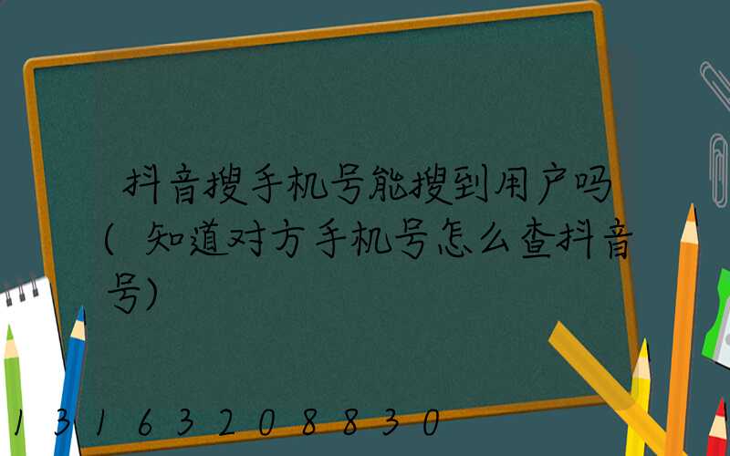 抖音搜手机号能搜到用户吗(知道对方手机号怎么查抖音号)