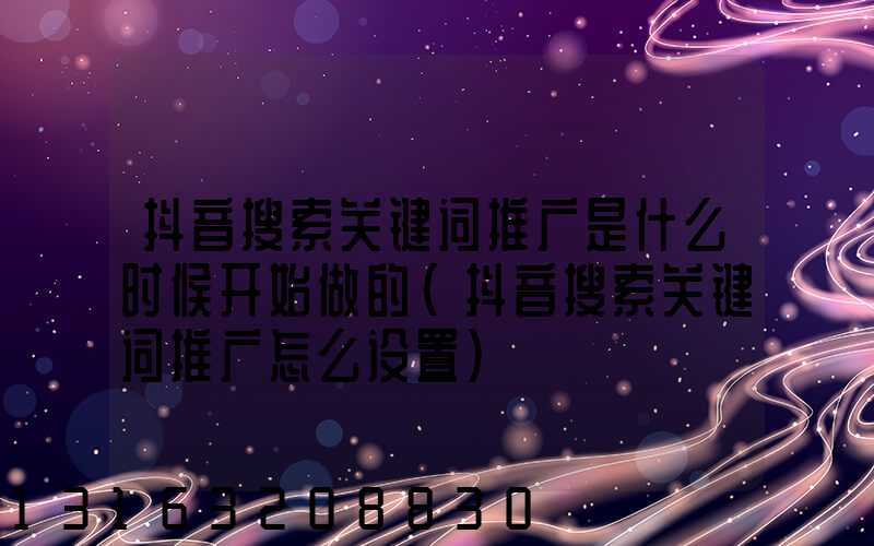 抖音搜索关键词推广是什么时候开始做的(抖音搜索关键词推广怎么设置)