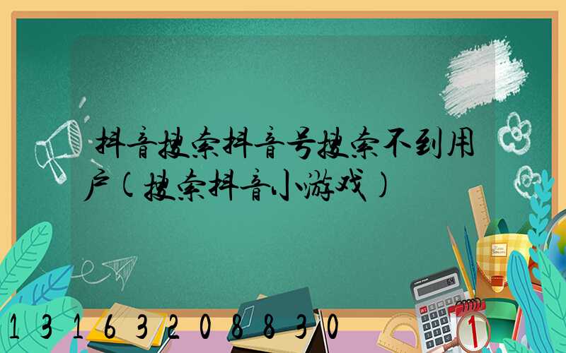 抖音搜索抖音号搜索不到用户(搜索抖音小游戏)