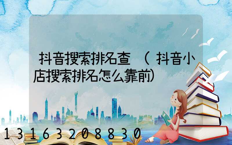 抖音搜索排名查询(抖音小店搜索排名怎么靠前)