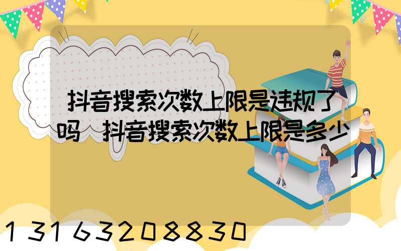 抖音搜索次数上限是违规了吗(抖音搜索次数上限是多少)