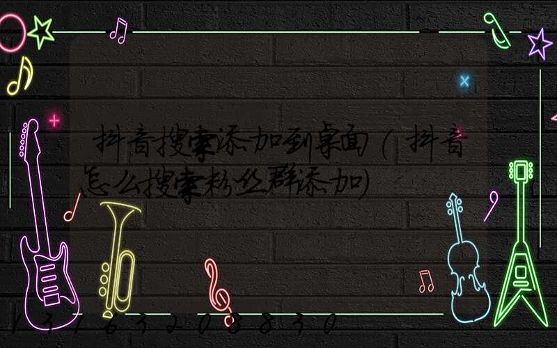 抖音搜索添加到桌面(抖音怎么搜索粉丝群添加)