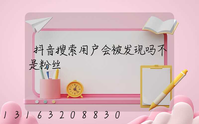 抖音搜索用户会被发现吗不是粉丝