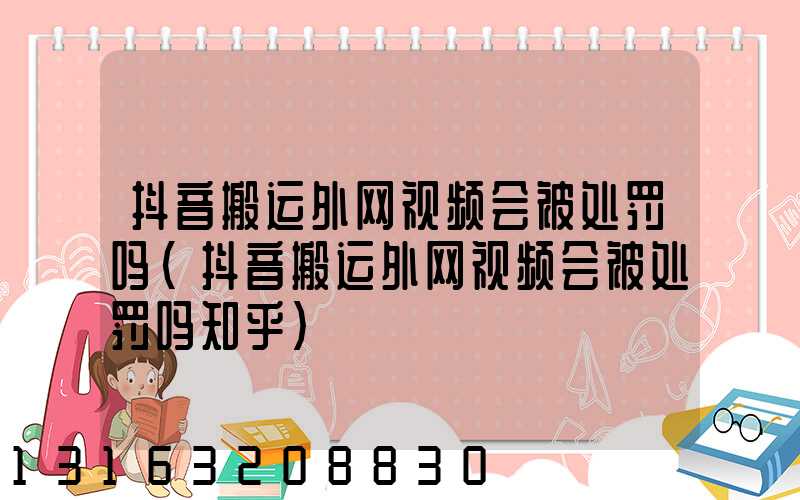 抖音搬运外网视频会被处罚吗(抖音搬运外网视频会被处罚吗知乎)