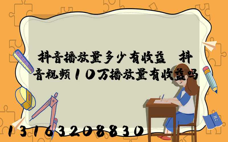 抖音播放量多少有收益(抖音视频10万播放量有收益吗)