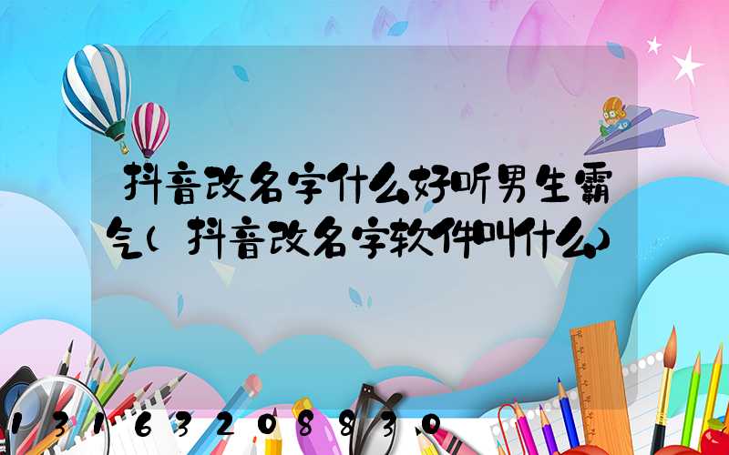 抖音改名字什么好听男生霸气(抖音改名字软件叫什么)
