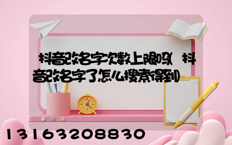 抖音改名字次数上限吗(抖音改名字了怎么搜索得到)