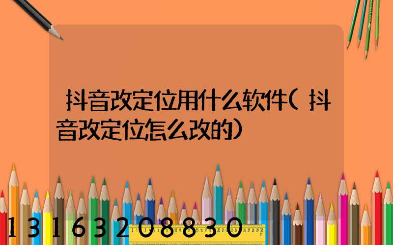 抖音改定位用什么软件(抖音改定位怎么改的)