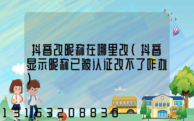 抖音改昵称在哪里改(抖音显示昵称已被认证改不了咋办)