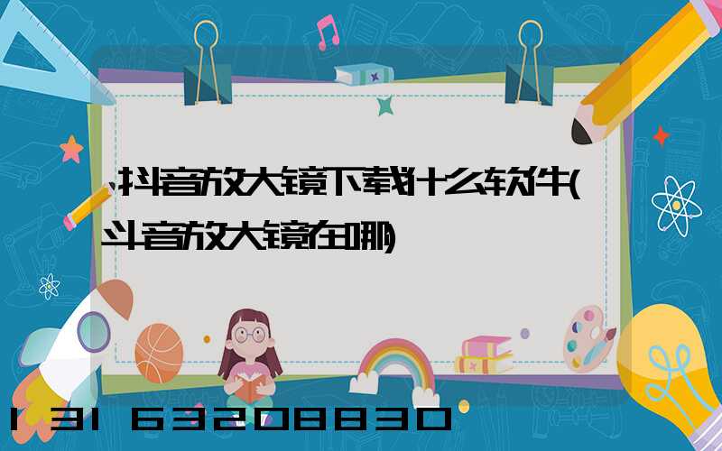 抖音放大镜下载什么软件(斗音放大镜在哪)