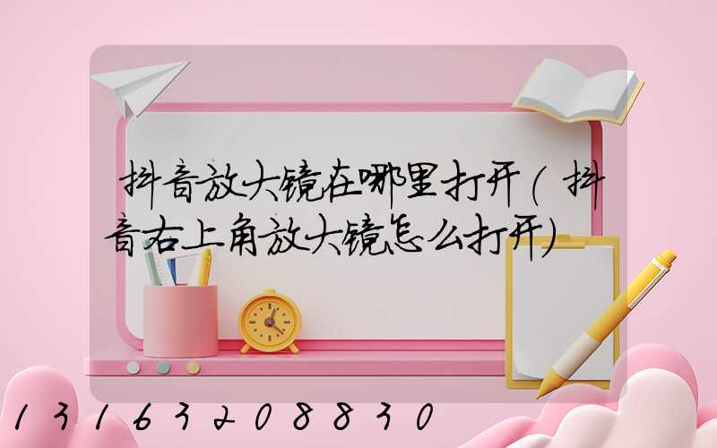 抖音放大镜在哪里打开(抖音右上角放大镜怎么打开)