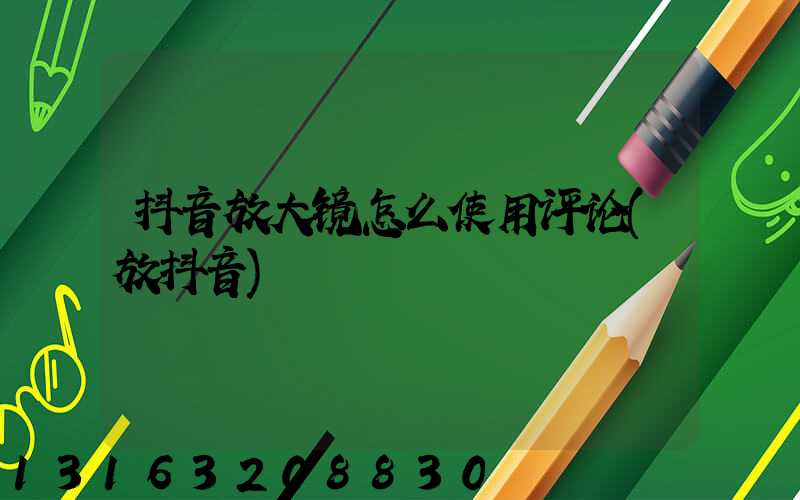 抖音放大镜怎么使用评论(放抖音)