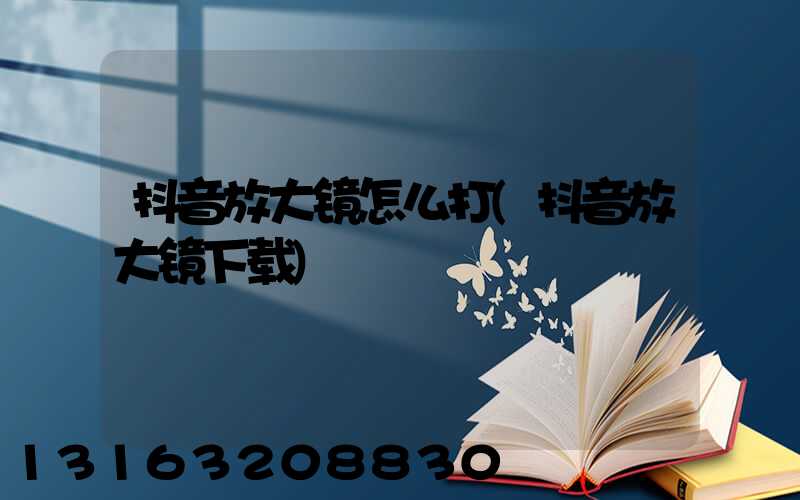 抖音放大镜怎么打(抖音放大镜下载)