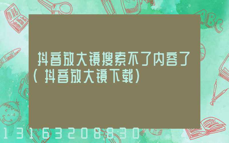 抖音放大镜搜索不了内容了(抖音放大镜下载)