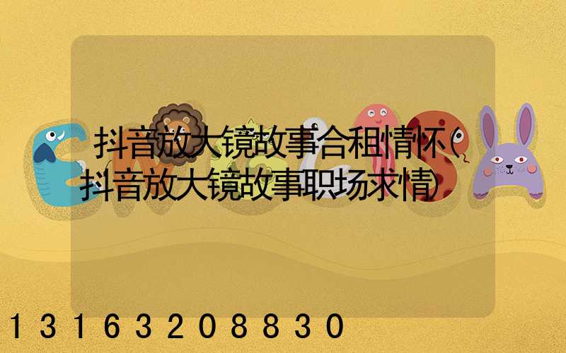 抖音放大镜故事合租情怀(抖音放大镜故事职场求情)