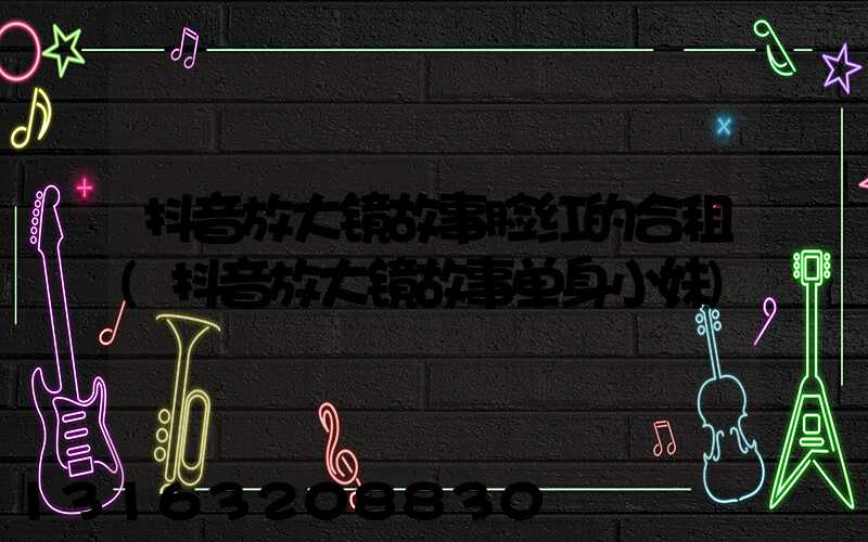 抖音放大镜故事脸红的合租(抖音放大镜故事单身小妹)
