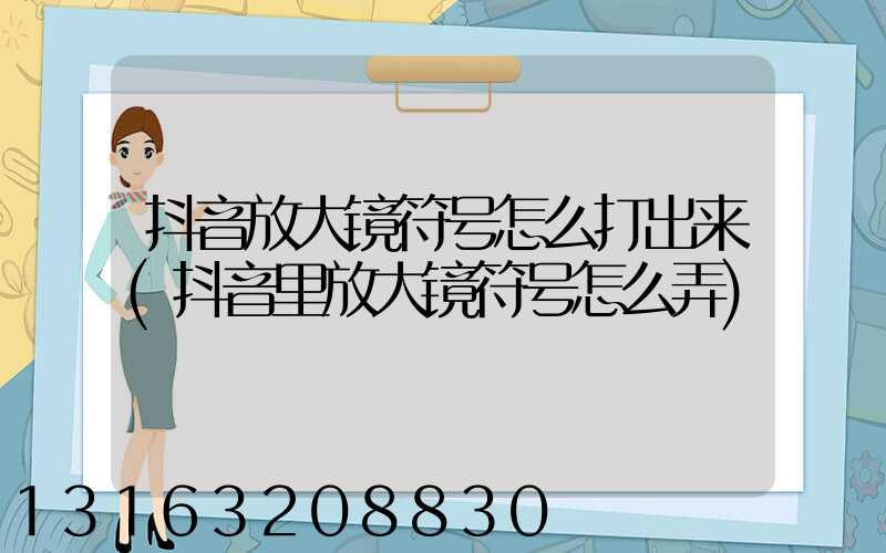 抖音放大镜符号怎么打出来(抖音里放大镜符号怎么弄)