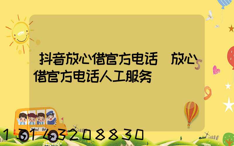 抖音放心借官方电话(放心借官方电话人工服务)