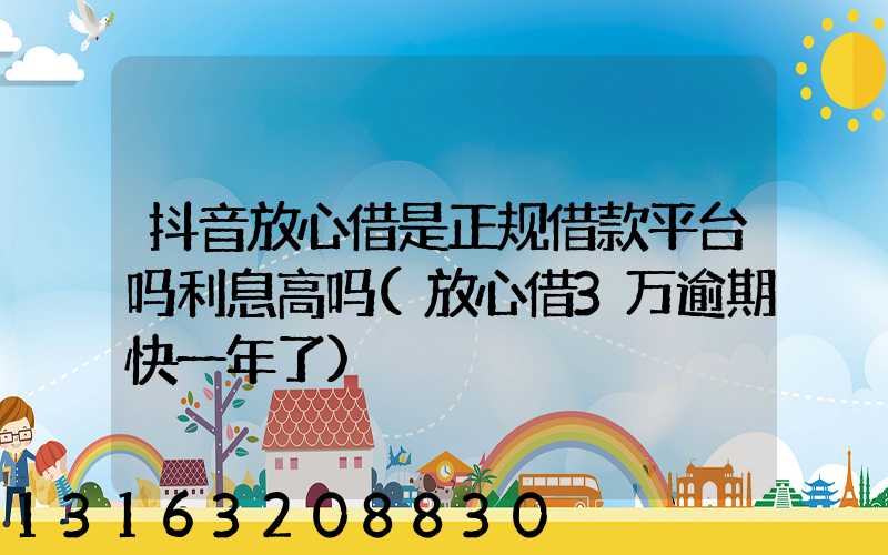 抖音放心借是正规借款平台吗利息高吗(放心借3万逾期快一年了)