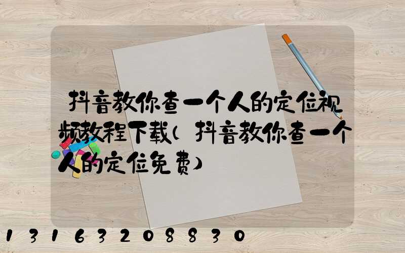 抖音教你查一个人的定位视频教程下载(抖音教你查一个人的定位免费)