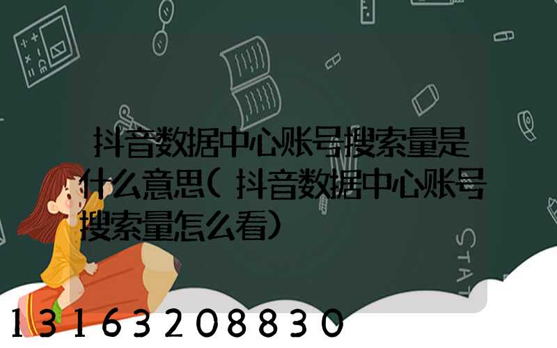 抖音数据中心账号搜索量是什么意思(抖音数据中心账号搜索量怎么看)