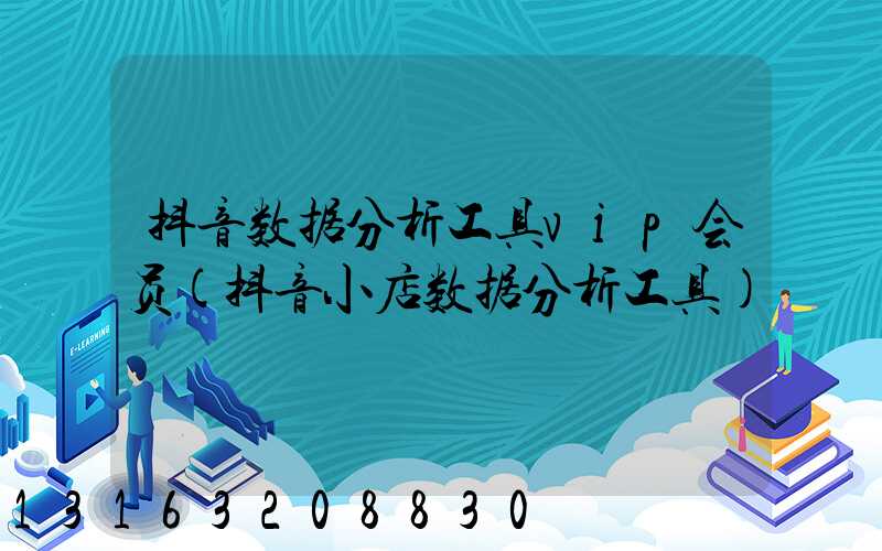 抖音数据分析工具vip会员(抖音小店数据分析工具)