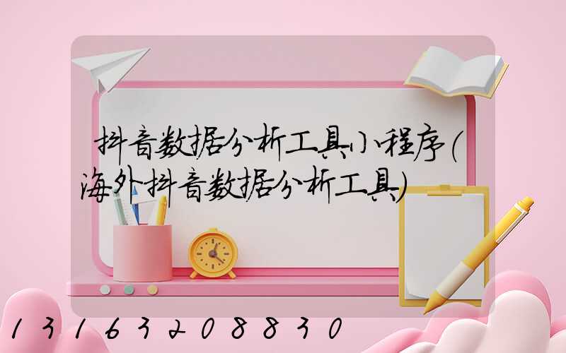 抖音数据分析工具小程序(海外抖音数据分析工具)