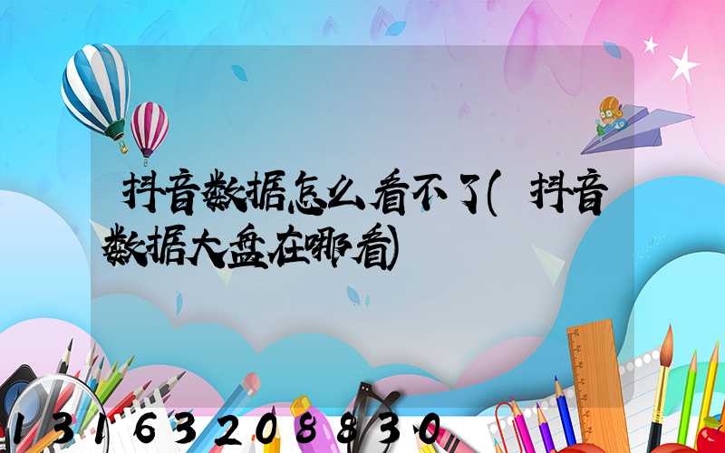 抖音数据怎么看不了(抖音数据大盘在哪看)