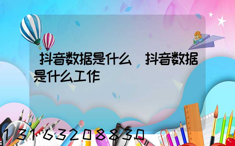 抖音数据是什么(抖音数据是什么工作)