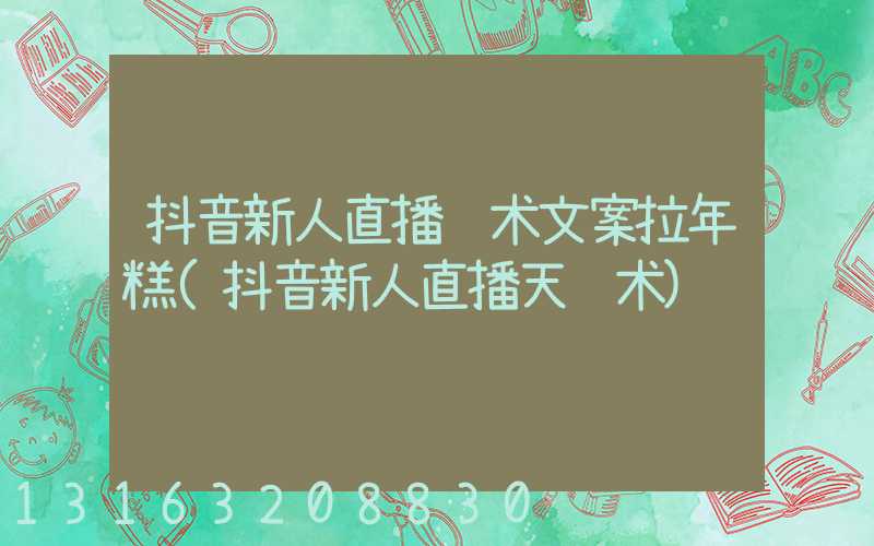 抖音新人直播话术文案拉年糕(抖音新人直播天话术)