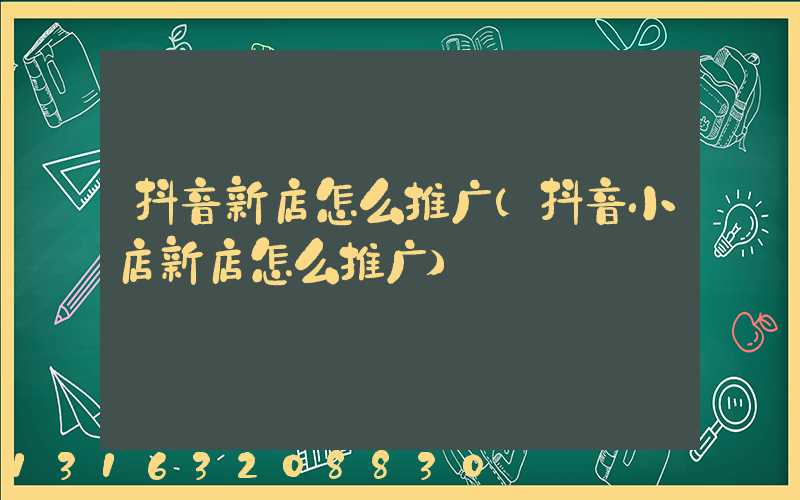 抖音新店怎么推广(抖音小店新店怎么推广)