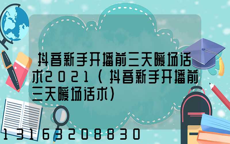 抖音新手开播前三天暖场话术2021(抖音新手开播前三天暖场话术)